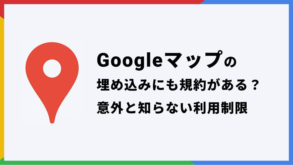 Googleマップの埋め込みにも規約がある？意外と知らない利用制限